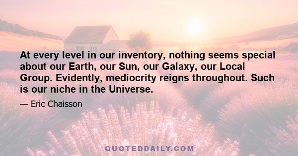 At every level in our inventory, nothing seems special about our Earth, our Sun, our Galaxy, our Local Group. Evidently, mediocrity reigns throughout. Such is our niche in the Universe.