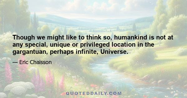 Though we might like to think so, humankind is not at any special, unique or privileged location in the gargantuan, perhaps infinite, Universe.