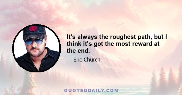 It's always the roughest path, but I think it's got the most reward at the end.
