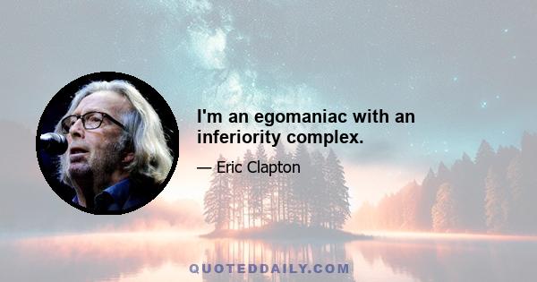 I'm an egomaniac with an inferiority complex.