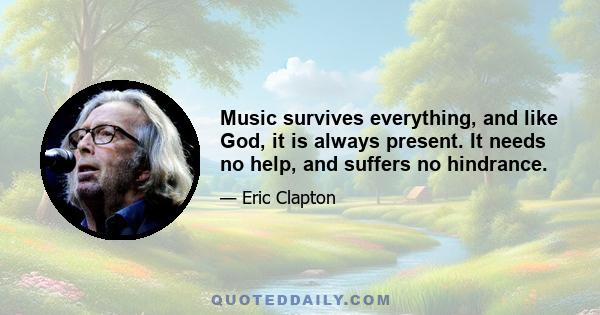 Music survives everything, and like God, it is always present. It needs no help, and suffers no hindrance.