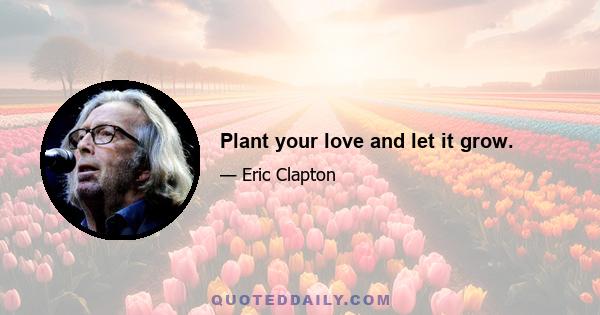 Plant your love and let it grow.