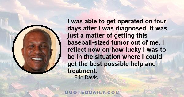 I was able to get operated on four days after I was diagnosed. It was just a matter of getting this baseball-sized tumor out of me. I reflect now on how lucky I was to be in the situation where I could get the best