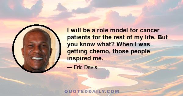 I will be a role model for cancer patients for the rest of my life. But you know what? When I was getting chemo, those people inspired me.
