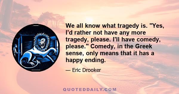 We all know what tragedy is. Yes, I'd rather not have any more tragedy, please. I'll have comedy, please. Comedy, in the Greek sense, only means that it has a happy ending.