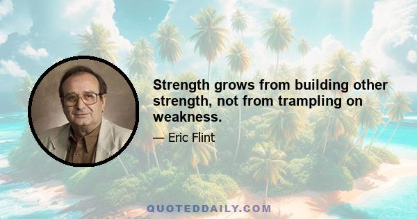 Strength grows from building other strength, not from trampling on weakness.