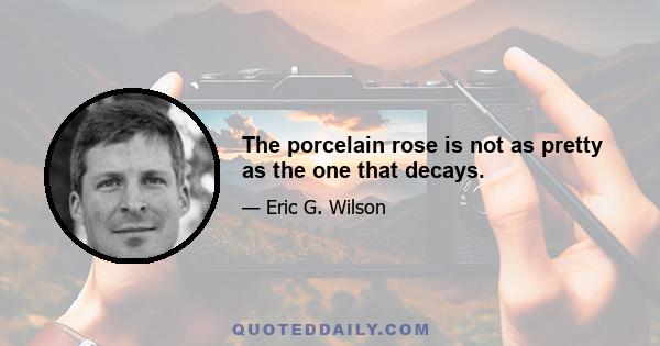 The porcelain rose is not as pretty as the one that decays.