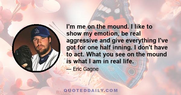 I'm me on the mound. I like to show my emotion, be real aggressive and give everything I've got for one half inning. I don't have to act. What you see on the mound is what I am in real life.