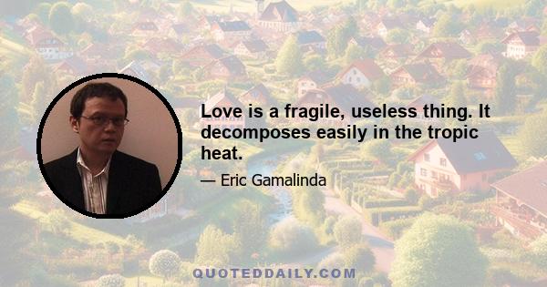 Love is a fragile, useless thing. It decomposes easily in the tropic heat.