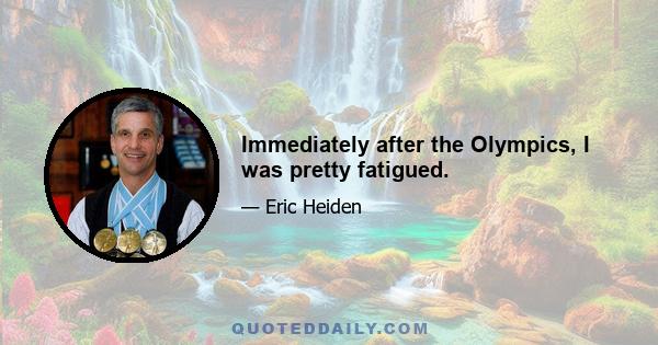 Immediately after the Olympics, I was pretty fatigued.