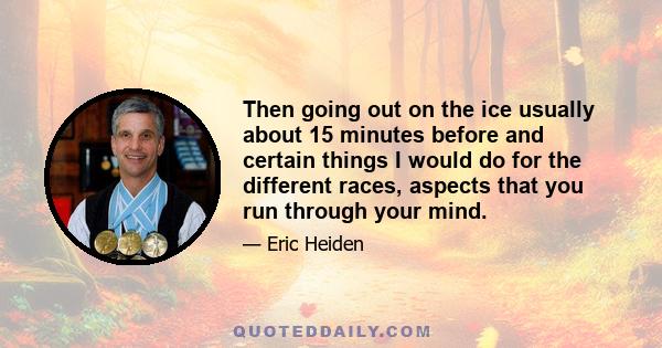 Then going out on the ice usually about 15 minutes before and certain things I would do for the different races, aspects that you run through your mind.