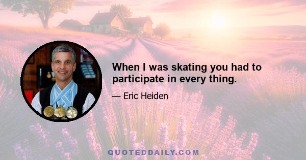 When I was skating you had to participate in every thing.