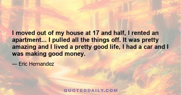 I moved out of my house at 17 and half, I rented an apartment... I pulled all the things off. It was pretty amazing and I lived a pretty good life, I had a car and I was making good money.