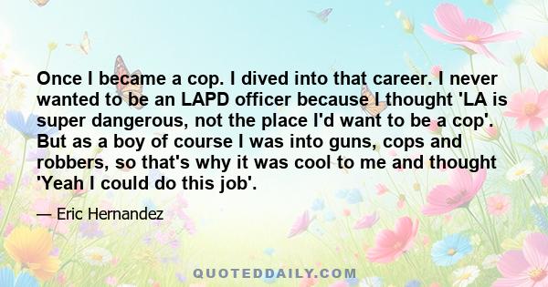 Once I became a cop. I dived into that career. I never wanted to be an LAPD officer because I thought 'LA is super dangerous, not the place I'd want to be a cop'. But as a boy of course I was into guns, cops and