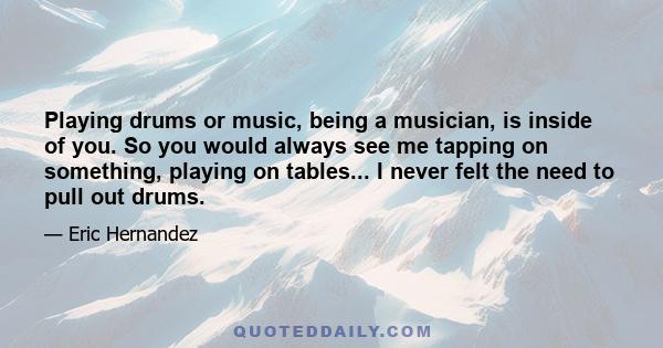 Playing drums or music, being a musician, is inside of you. So you would always see me tapping on something, playing on tables... I never felt the need to pull out drums.