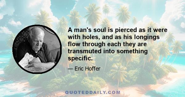 A man's soul is pierced as it were with holes, and as his longings flow through each they are transmuted into something specific.