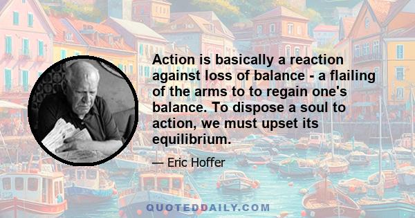 Action is basically a reaction against loss of balance - a flailing of the arms to to regain one's balance. To dispose a soul to action, we must upset its equilibrium.