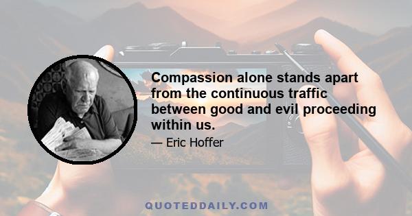 Compassion alone stands apart from the continuous traffic between good and evil proceeding within us.