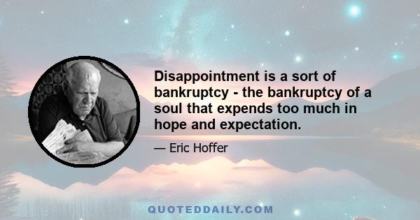 Disappointment is a sort of bankruptcy - the bankruptcy of a soul that expends too much in hope and expectation.