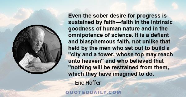 Even the sober desire for progress is sustained by faith—faith in the intrinsic goodness of human nature and in the omnipotence of science. It is a defiant and blasphemous faith, not unlike that held by the men who set