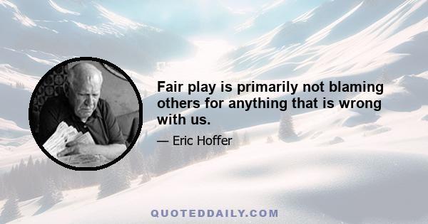 Fair play is primarily not blaming others for anything that is wrong with us.