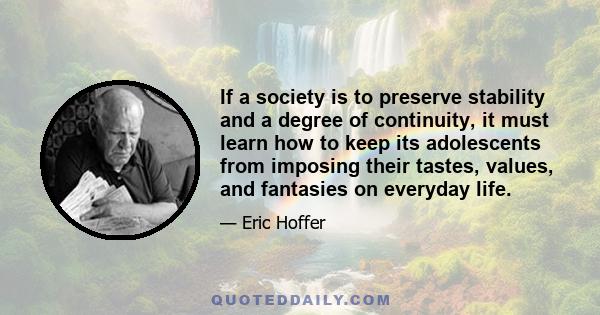 If a society is to preserve stability and a degree of continuity, it must learn how to keep its adolescents from imposing their tastes, values, and fantasies on everyday life.