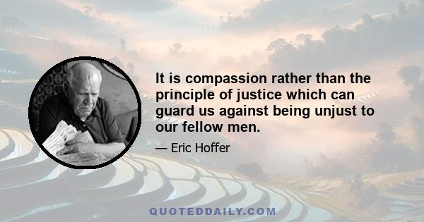 It is compassion rather than the principle of justice which can guard us against being unjust to our fellow men.