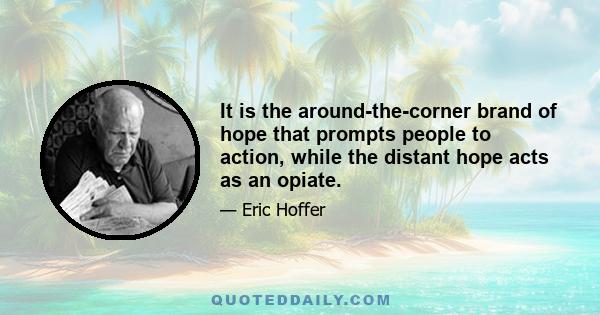 It is the around-the-corner brand of hope that prompts people to action, while the distant hope acts as an opiate.