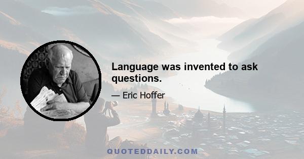 Language was invented to ask questions.