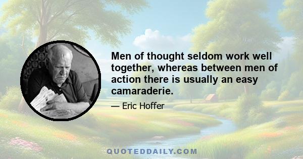 Men of thought seldom work well together, whereas between men of action there is usually an easy camaraderie.