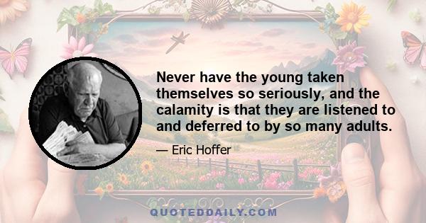 Never have the young taken themselves so seriously, and the calamity is that they are listened to and deferred to by so many adults.