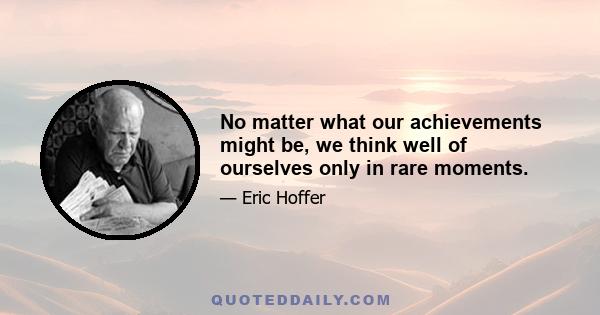 No matter what our achievements might be, we think well of ourselves only in rare moments.