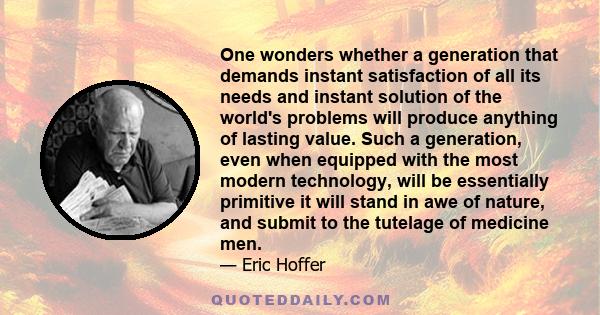 One wonders whether a generation that demands instant satisfaction of all its needs and instant solution of the world's problems will produce anything of lasting value. Such a generation, even when equipped with the