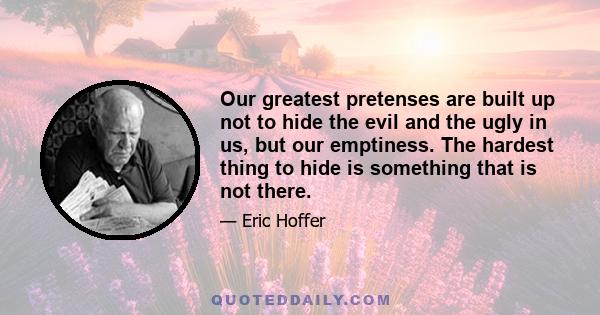 Our greatest pretenses are built up not to hide the evil and the ugly in us, but our emptiness. The hardest thing to hide is something that is not there.