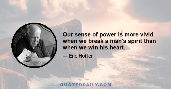 Our sense of power is more vivid when we break a man's spirit than when we win his heart.