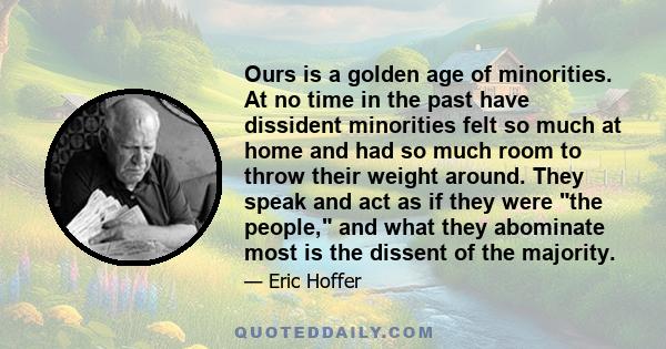 Ours is a golden age of minorities. At no time in the past have dissident minorities felt so much at home and had so much room to throw their weight around. They speak and act as if they were the people, and what they