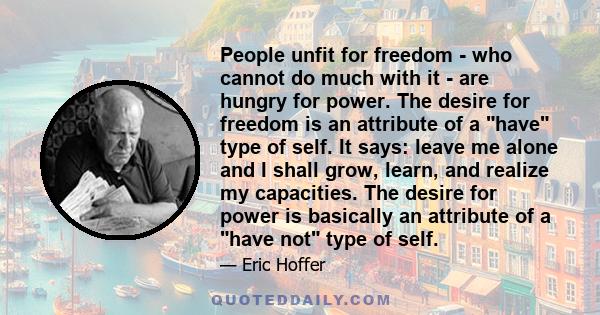 People unfit for freedom - who cannot do much with it - are hungry for power. The desire for freedom is an attribute of a have type of self. It says: leave me alone and I shall grow, learn, and realize my capacities.