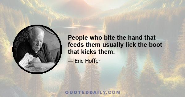 People who bite the hand that feeds them usually lick the boot that kicks them.