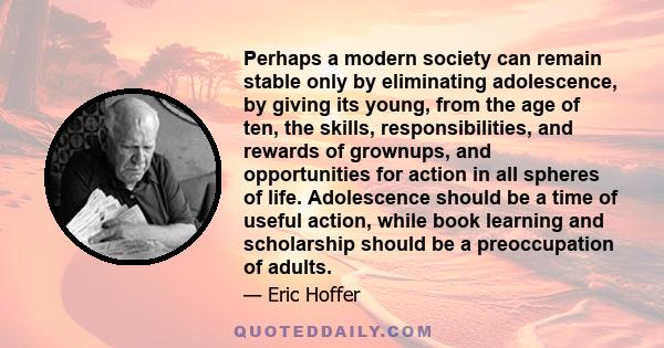 Perhaps a modern society can remain stable only by eliminating adolescence, by giving its young, from the age of ten, the skills, responsibilities, and rewards of grownups, and opportunities for action in all spheres of 