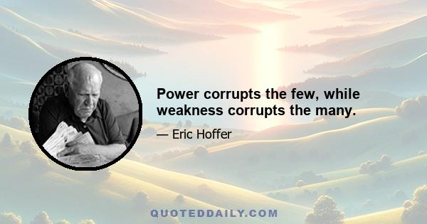 Power corrupts the few, while weakness corrupts the many.