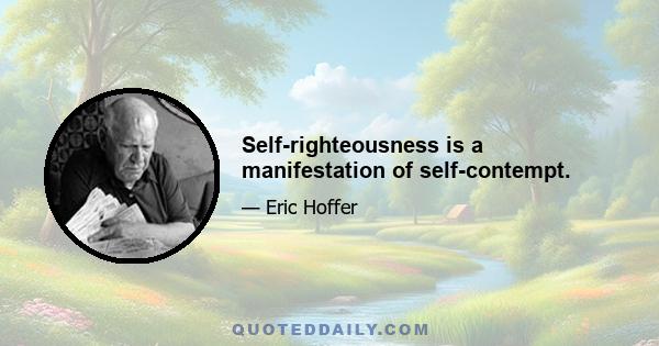 Self-righteousness is a manifestation of self-contempt.