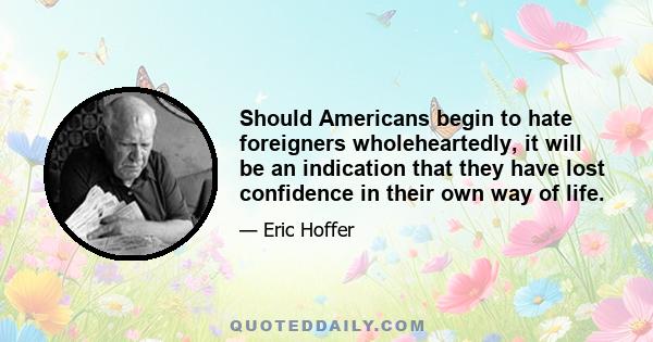 Should Americans begin to hate foreigners wholeheartedly, it will be an indication that they have lost confidence in their own way of life.