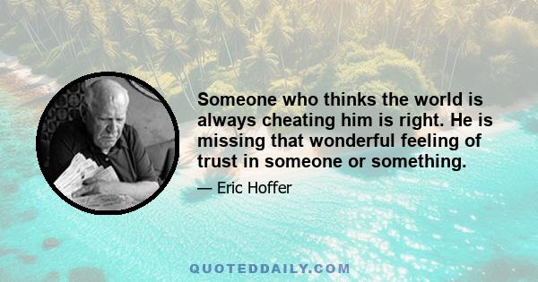 Someone who thinks the world is always cheating him is right. He is missing that wonderful feeling of trust in someone or something.