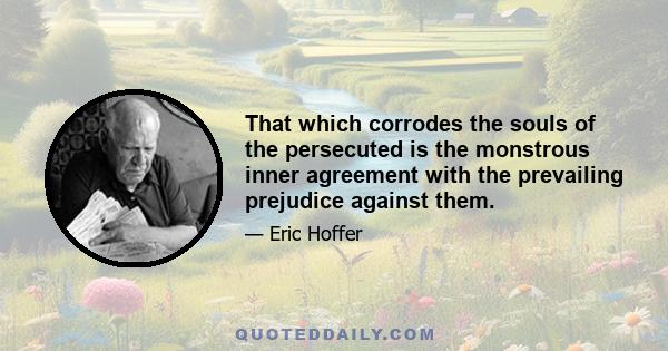 That which corrodes the souls of the persecuted is the monstrous inner agreement with the prevailing prejudice against them.