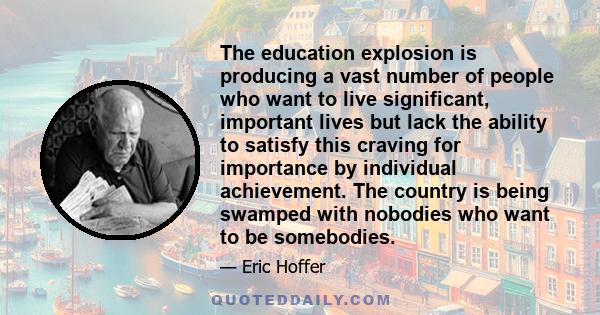 The education explosion is producing a vast number of people who want to live significant, important lives but lack the ability to satisfy this craving for importance by individual achievement. The country is being