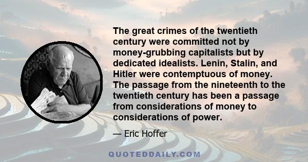 The great crimes of the twentieth century were committed not by money-grubbing capitalists but by dedicated idealists. Lenin, Stalin, and Hitler were contemptuous of money. The passage from the nineteenth to the