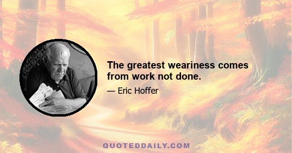 The greatest weariness comes from work not done.