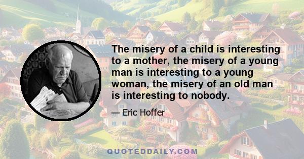 The misery of a child is interesting to a mother, the misery of a young man is interesting to a young woman, the misery of an old man is interesting to nobody.