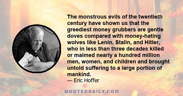 The monstrous evils of the twentieth century have shown us that the greediest money grubbers are gentle doves compared with money-hating wolves like Lenin, Stalin, and Hitler, who in less than three decades killed or