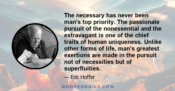 The necessary has never been man's top priority. The passionate pursuit of the nonessential and the extravagant is one of the chief traits of human uniqueness. Unlike other forms of life, man's greatest exertions are